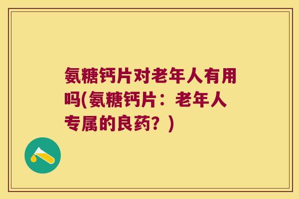 氨糖钙片对老年人有用吗(氨糖钙片：老年人专属的良药？)