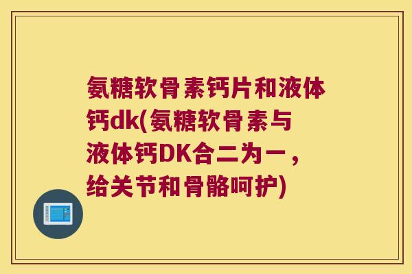 氨糖软骨素钙片和液体钙dk(氨糖软骨素与液体钙DK合二为一，给关节和骨骼呵护)
