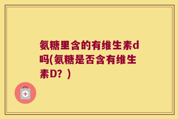 氨糖里含的有维生素d吗(氨糖是否含有维生素D？)