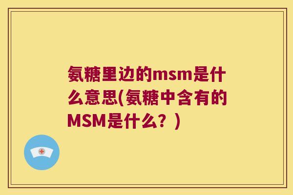 氨糖里边的msm是什么意思(氨糖中含有的MSM是什么？)