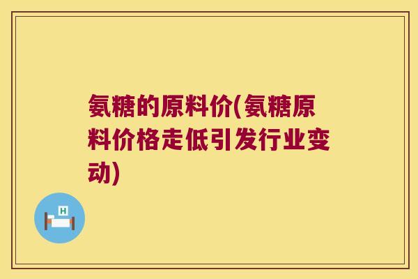 氨糖的原料价(氨糖原料价格走低引发行业变动)