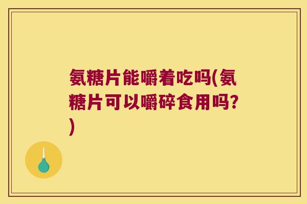 氨糖片能嚼着吃吗(氨糖片可以嚼碎食用吗？)