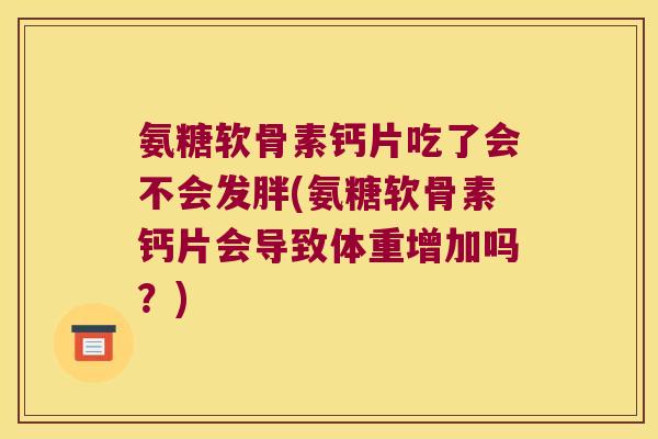 氨糖软骨素钙片吃了会不会发胖(氨糖软骨素钙片会导致体重增加吗？)