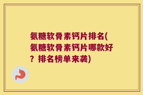 氨糖软骨素钙片排名(氨糖软骨素钙片哪款好?排名榜单来袭) 氨糖软骨素钙片排名(氨糖软骨素钙片哪款好?排名榜单来袭)