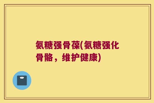氨糖强骨葆(氨糖强化骨骼,维护健康) 氨糖强骨葆(氨糖强化骨骼,维护健康)