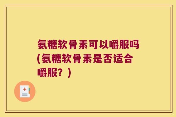 氨糖软骨素可以嚼服吗(氨糖软骨素是否适合嚼服？)