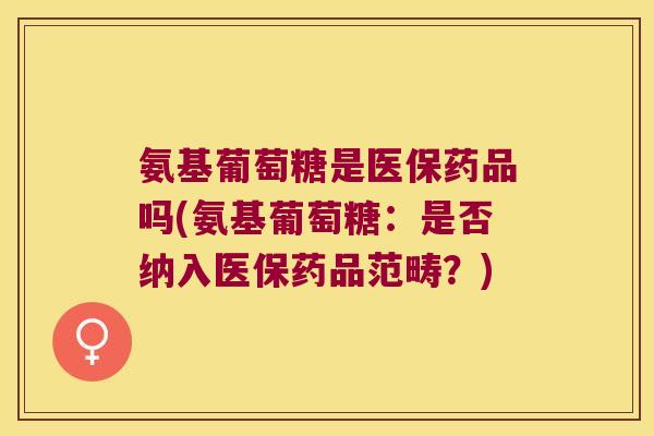 氨基葡萄糖是医保药品吗(氨基葡萄糖:是否纳入医保药品范畴?) 氨基葡萄糖是医保药品吗(氨基葡萄糖:是否纳入医保药品范畴?)
