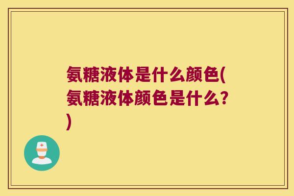 氨糖液体是什么颜色(氨糖液体颜色是什么？)