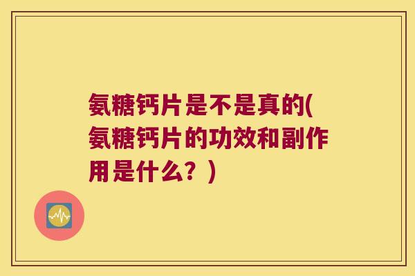 氨糖钙片是不是真的(氨糖钙片的功效和副作用是什么？)