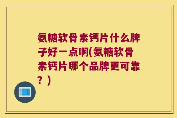氨糖软骨素钙片什么牌子好一点啊(氨糖软骨素钙片哪个品牌更可靠?) 氨糖软骨素钙片什么牌子好一点啊(氨糖软骨素钙片哪个品牌更可靠?)