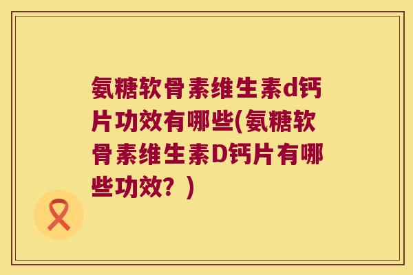 氨糖软骨素维生素d钙片功效有哪些(氨糖软骨素维生素D钙片有哪些功效?) 氨糖软骨素维生素d钙片功效有哪些(氨糖软骨素维生素D钙片有哪些功效?)