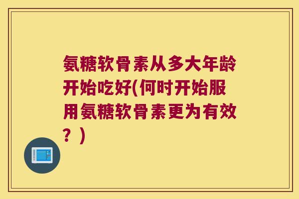氨糖软骨素从多大年龄开始吃好(何时开始服用氨糖软骨素更为有效？)