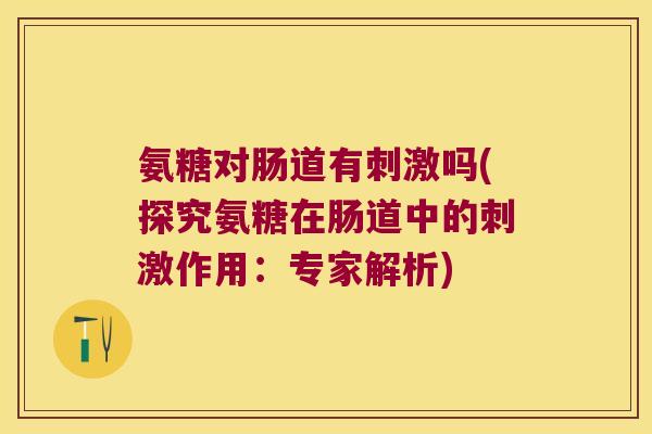 氨糖对肠道有刺激吗(探究氨糖在肠道中的刺激作用：专家解析)