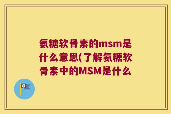 氨糖软骨素的msm是什么意思(了解氨糖软骨素中的MSM是什么