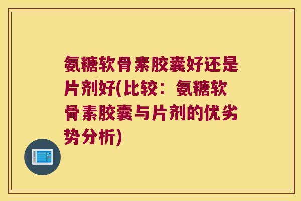 氨糖软骨素胶囊好还是片剂好(比较：氨糖软骨素胶囊与片剂的优劣势分析)