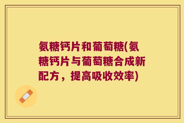 氨糖钙片和葡萄糖(氨糖钙片与葡萄糖合成新配方,提高吸收效率) 氨糖钙片和葡萄糖(氨糖钙片与葡萄糖合成新配方,提高吸收效率)