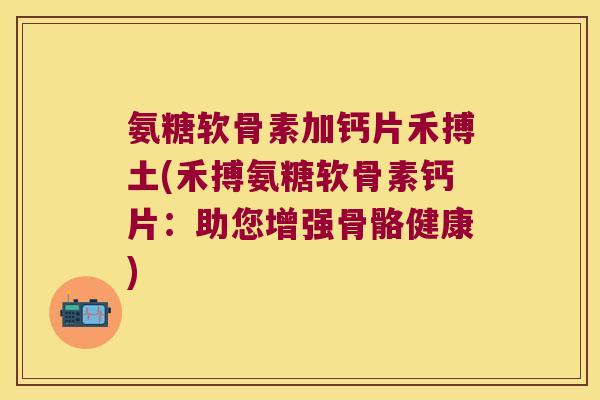 氨糖软骨素加钙片禾搏土(禾搏氨糖软骨素钙片:助您增强骨骼健康) 氨糖软骨素加钙片禾搏土(禾搏氨糖软骨素钙片:助您增强骨骼健康)