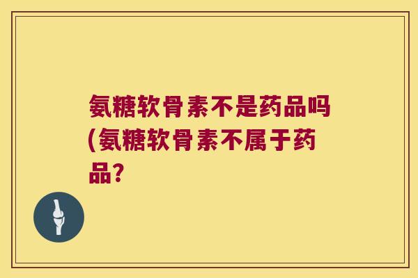 氨糖软骨素不是药品吗(氨糖软骨素不属于药品? 氨糖软骨素不是药品吗(氨糖软骨素不属于药品?