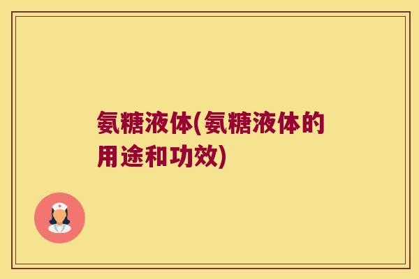 氨糖液体(氨糖液体的用途和功效)