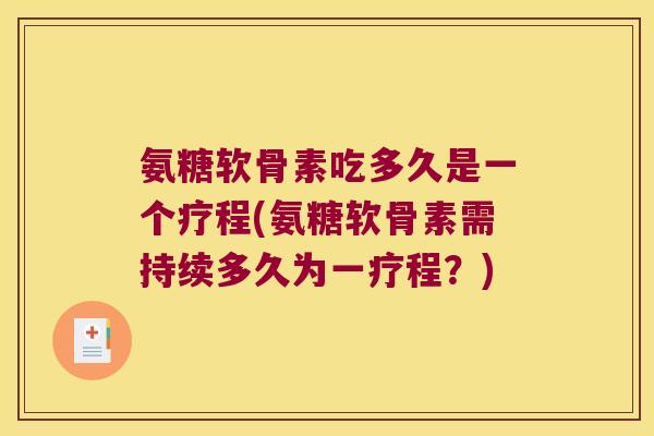 氨糖软骨素吃多久是一个疗程(氨糖软骨素需持续多久为一疗程？)
