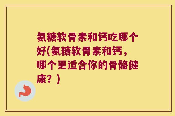 氨糖软骨素和钙吃哪个好(氨糖软骨素和钙，哪个更适合你的骨骼健康？)