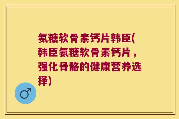氨糖软骨素钙片韩臣(韩臣氨糖软骨素钙片，强化骨骼的健康营养选择)