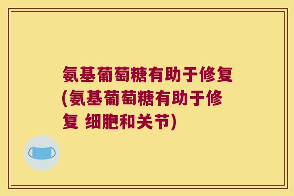 氨基葡萄糖有助于修复(氨基葡萄糖有助于修复 细胞和关节) 氨基葡萄糖有助于修复(氨基葡萄糖有助于修复 细胞和关节)