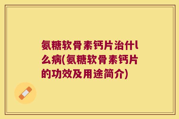 氨糖软骨素钙片什l么(氨糖软骨素钙片的功效及用途简介) 氨糖软骨素钙片什l么(氨糖软骨素钙片的功效及用途简介)