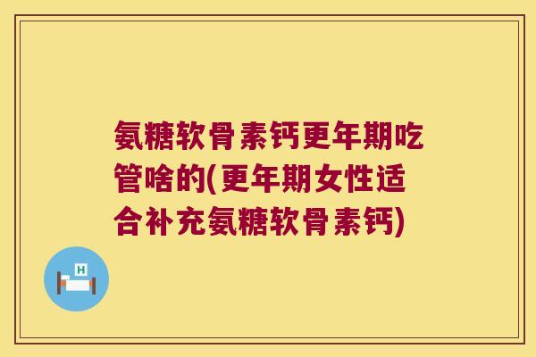 氨糖软骨素钙吃管啥的(女性适合补充氨糖软骨素钙)