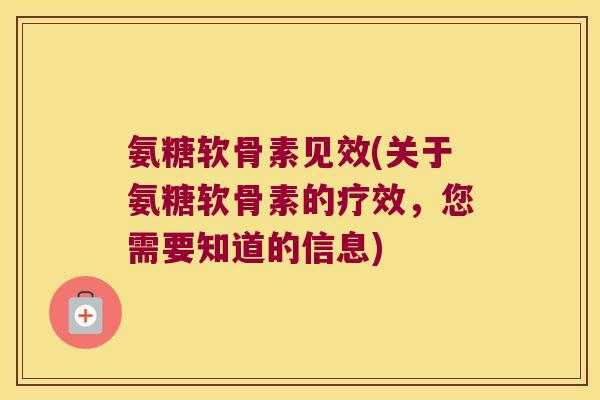 氨糖软骨素见效(关于氨糖软骨素的疗效，您需要知道的信息)
