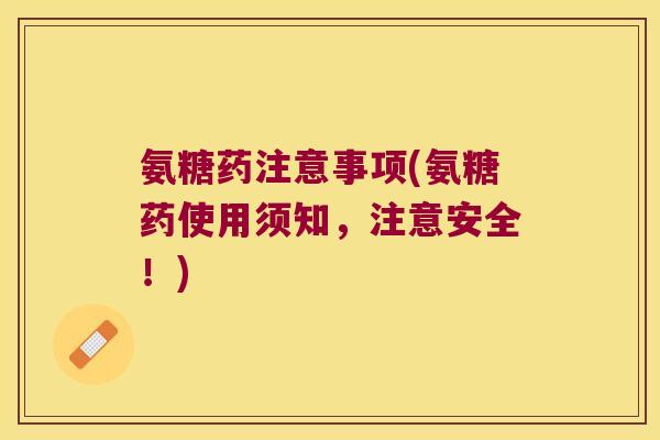 氨糖药注意事项(氨糖药使用须知，注意安全！)