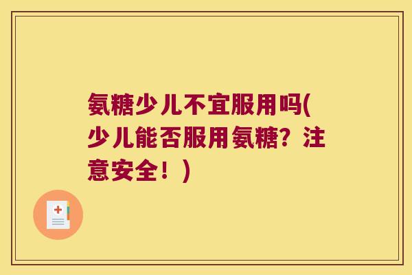 氨糖少儿不宜服用吗(少儿能否服用氨糖?注意安全!) 氨糖少儿不宜服用吗(少儿能否服用氨糖?注意安全!)