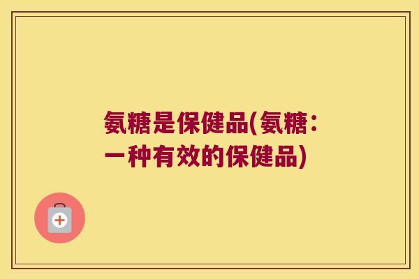 氨糖是保健品(氨糖:一种有效的保健品) 氨糖是保健品(氨糖:一种有效的保健品)