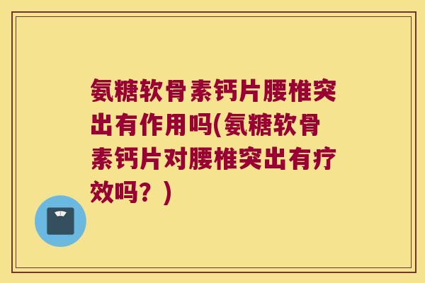 氨糖软骨素钙片腰椎突出有作用吗(氨糖软骨素钙片对腰椎突出有疗效吗？)