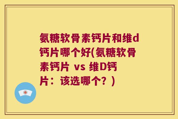 氨糖软骨素钙片和维d钙片哪个好(氨糖软骨素钙片 vs 维D钙片:该选哪个?) 氨糖软骨素钙片和维d钙片哪个好(氨糖软骨素钙片 vs 维D钙片:该选哪个?)