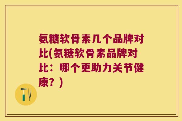 氨糖软骨素几个品牌对比(氨糖软骨素品牌对比:哪个更助力关节健康?) 氨糖软骨素几个品牌对比(氨糖软骨素品牌对比:哪个更助力关节健康?)