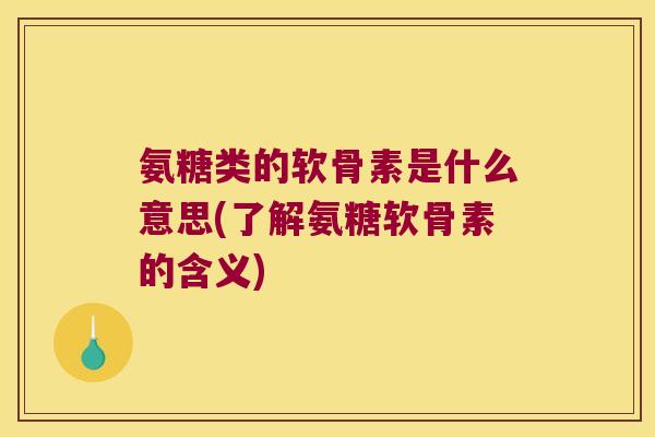 氨糖类的软骨素是什么意思(了解氨糖软骨素的含义)