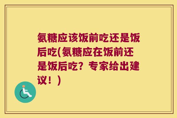 氨糖应该饭前吃还是饭后吃(氨糖应在饭前还是饭后吃?专家给出建议!) 氨糖应该饭前吃还是饭后吃(氨糖应在饭前还是饭后吃?专家给出建议!)