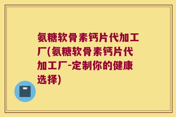 氨糖软骨素钙片代加工厂(氨糖软骨素钙片代加工厂-定制你的健康选择) 氨糖软骨素钙片代加工厂(氨糖软骨素钙片代加工厂-定制你的健康选择)