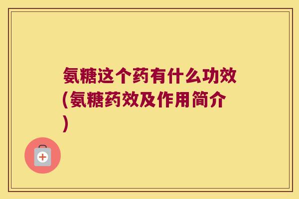 氨糖这个药有什么功效(氨糖及作用简介) 氨糖这个药有什么功效(氨糖及作用简介)