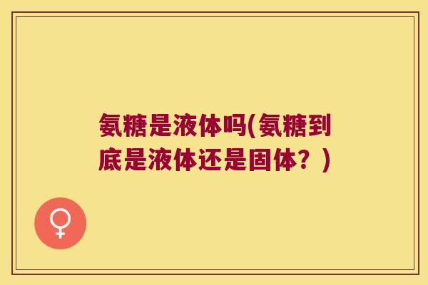 氨糖是液体吗(氨糖到底是液体还是固体?) 氨糖是液体吗(氨糖到底是液体还是固体?)