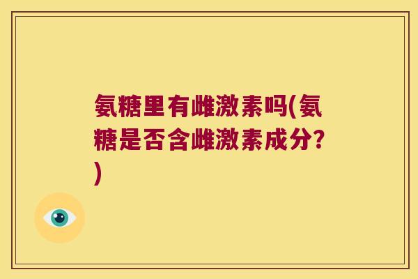 氨糖里有雌激素吗(氨糖是否含雌激素成分?) 氨糖里有雌激素吗(氨糖是否含雌激素成分?)