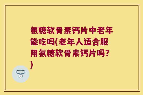 氨糖软骨素钙片中老年能吃吗(老年人适合服用氨糖软骨素钙片吗?) 氨糖软骨素钙片中老年能吃吗(老年人适合服用氨糖软骨素钙片吗?)