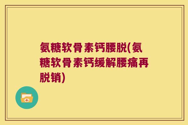 氨糖软骨素钙腰脱(氨糖软骨素钙缓解腰痛再脱销) 氨糖软骨素钙腰脱(氨糖软骨素钙缓解腰痛再脱销)