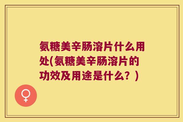 氨糖美辛肠溶片什么用处(氨糖美辛肠溶片的功效及用途是什么？)