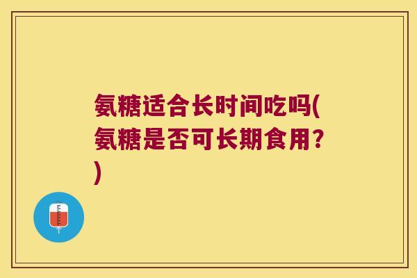 氨糖适合长时间吃吗(氨糖是否可长期食用？)