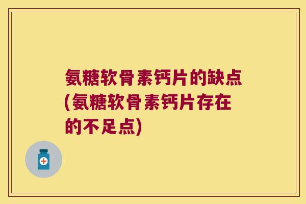 氨糖软骨素钙片的缺点(氨糖软骨素钙片存在的不足点) 氨糖软骨素钙片的缺点(氨糖软骨素钙片存在的不足点)
