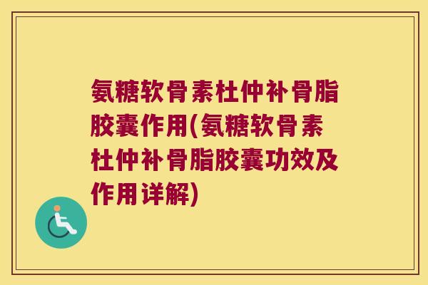 氨糖软骨素杜仲补骨脂胶囊作用(氨糖软骨素杜仲补骨脂胶囊功效及作用详解) 氨糖软骨素杜仲补骨脂胶囊作用(氨糖软骨素杜仲补骨脂胶囊功效及作用详解)
