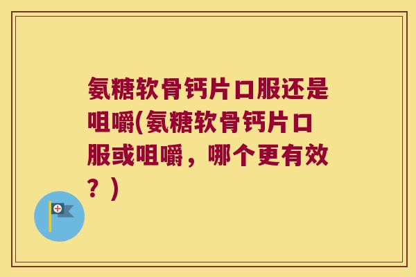 氨糖软骨钙片口服还是咀嚼(氨糖软骨钙片口服或咀嚼,哪个更有效?) 氨糖软骨钙片口服还是咀嚼(氨糖软骨钙片口服或咀嚼,哪个更有效?)