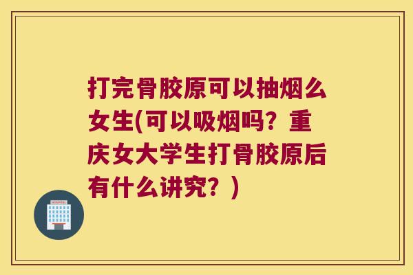 打完骨胶原可以抽烟么女生(可以吸烟吗?重庆女大学生打骨胶原后有什么讲究?) 打完骨胶原可以抽烟么女生(可以吸烟吗?重庆女大学生打骨胶原后有什么讲究?)